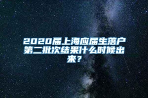 2020届上海应届生落户第二批次结果什么时候出来？