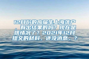 12月份的应届生上海落户，有出结果的吗？现在是啥情况了？2021年12月提交的材料，还没消息。？