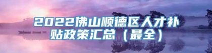 2022佛山顺德区人才补贴政策汇总（最全）