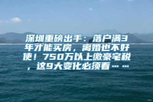 深圳重磅出手：落户满3年才能买房，离婚也不好使！750万以上缴豪宅税，这9大变化必须看……