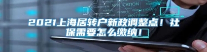 2021上海居转户新政调整点！社保需要怎么缴纳！