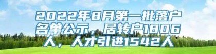 2022年8月第一批落户名单公示，居转户1806人，人才引进1542人