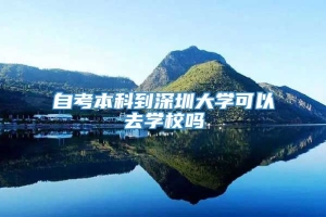 自考本科到深圳大学可以去学校吗