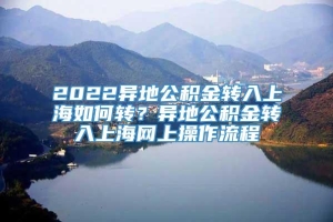 2022异地公积金转入上海如何转？异地公积金转入上海网上操作流程