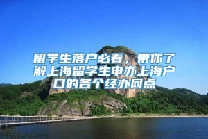 留学生落户必看，带你了解上海留学生申办上海户口的各个经办网点