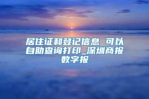 居住证和登记信息 可以自助查询打印_深圳商报数字报