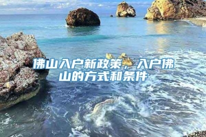 佛山入户新政策，入户佛山的方式和条件