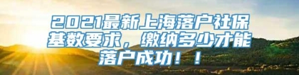 2021最新上海落户社保基数要求，缴纳多少才能落户成功！！