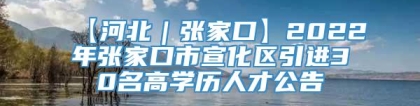 【河北｜张家口】2022年张家口市宣化区引进30名高学历人才公告