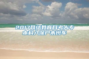 2017网络教育自考大专本科入深户末班车