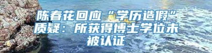 陈春花回应“学历造假”质疑：所获得博士学位未被认证