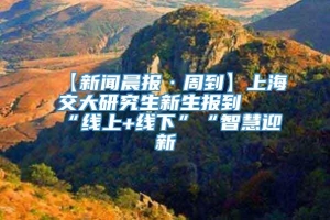 【新闻晨报·周到】上海交大研究生新生报到 “线上+线下”“智慧迎新