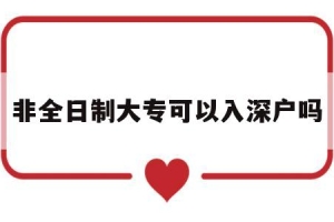 非全日制大专可以入深户吗(非全日制大专可以入深户吗？)