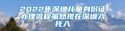 2022年深圳儿童身份证办理流程虽然现在深圳入托入