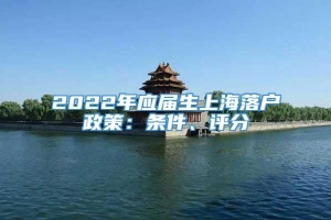 2022年应届生上海落户政策：条件、评分