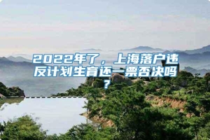 2022年了，上海落户违反计划生育还一票否决吗？