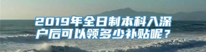 2019年全日制本科入深户后可以领多少补贴呢？