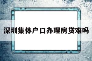 深圳集体户口办理房贷难吗(深圳集体户口办理房贷难吗吗)