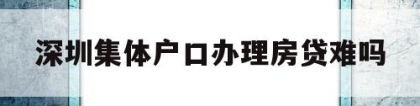 深圳集体户口办理房贷难吗(深圳集体户口办理房贷难吗吗)