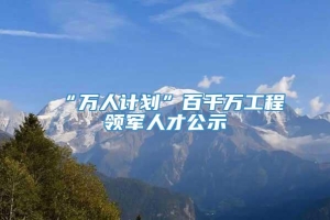 “万人计划”百千万工程领军人才公示