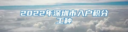 2022年深圳市入户积分工种