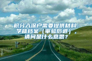 积分入深户需要提供材料：学籍档案（审验后退），请问是什么意思？