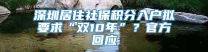 深圳居住社保积分入户拟要求“双10年”？官方回应