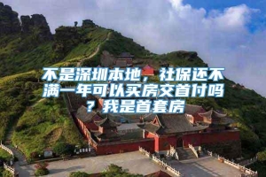 不是深圳本地，社保还不满一年可以买房交首付吗？我是首套房