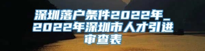 深圳落户条件2022年_2022年深圳市人才引进审查表