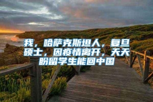 我，哈萨克斯坦人，复旦硕士，因疫情离开，天天盼留学生能回中国