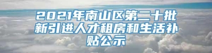 2021年南山区第二十批新引进人才租房和生活补贴公示