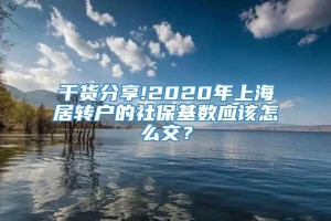 干货分享!2020年上海居转户的社保基数应该怎么交？