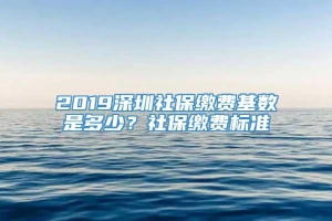 2019深圳社保缴费基数是多少？社保缴费标准