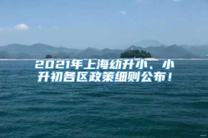 2021年上海幼升小、小升初各区政策细则公布！