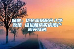 深圳：优化租房积分入学政策 推进租房买房落户同等待遇