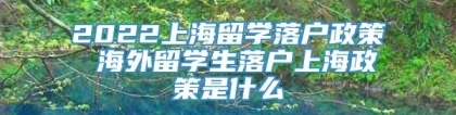 2022上海留学落户政策 海外留学生落户上海政策是什么