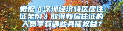 根据《深圳经济特区居住证条例》取得新居住证的人员享有哪些具体权益？