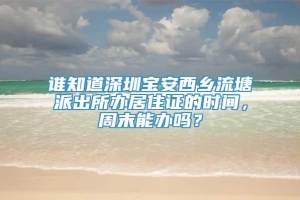 谁知道深圳宝安西乡流塘派出所办居住证的时间，周末能办吗？