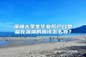 深圳大学生毕业后户口想留在深圳的应该怎么办？