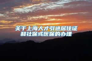 关于上海人才引进居住证和社保或医保的办理