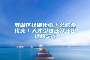 罗湖区社保代缴／公积金代交／人才引进迁入迁出迁移5元