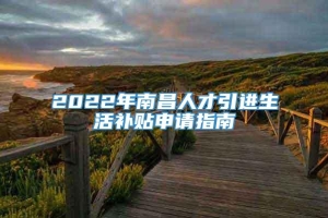 2022年南昌人才引进生活补贴申请指南