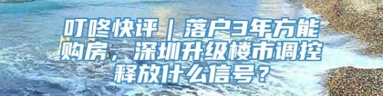 叮咚快评｜落户3年方能购房，深圳升级楼市调控释放什么信号？