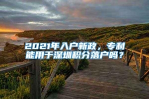 2021年入户新政，专利能用于深圳积分落户吗？