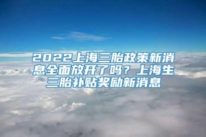 2022上海三胎政策新消息全面放开了吗？上海生三胎补贴奖励新消息