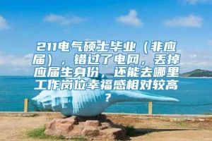 211电气硕士毕业（非应届），错过了电网，丢掉应届生身份，还能去哪里工作岗位幸福感相对较高？