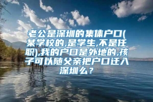 老公是深圳的集体户口(某学校的,是学生,不是任职),我的户口是外地的,孩子可以随父亲把户口迁入深圳么？