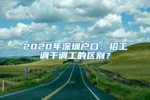 2020年深圳户口：招工调干调工的区别？