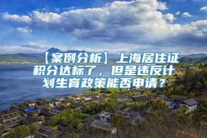 【案例分析】上海居住证积分达标了，但是违反计划生育政策能否申请？