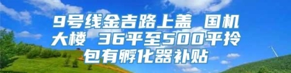 9号线金吉路上盖 国机大楼 36平至500平拎包有孵化器补贴